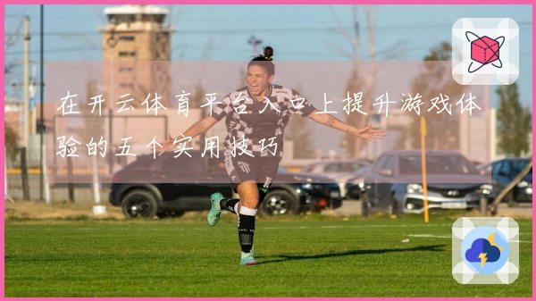 在开云体育平台入口上提升游戏体验的五个实用技巧