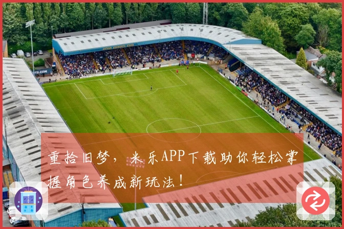 重拾旧梦，米乐APP下载助你轻松掌握角色养成新玩法！