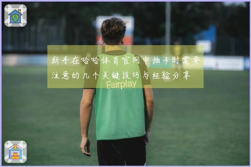 新手在哈哈体育官网中抽卡时需要注意的几个关键技巧与经验分享