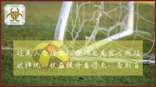 过来人告诉你，在im电竞官方网站这样玩，收益提升看得见，告别盲目摸索。