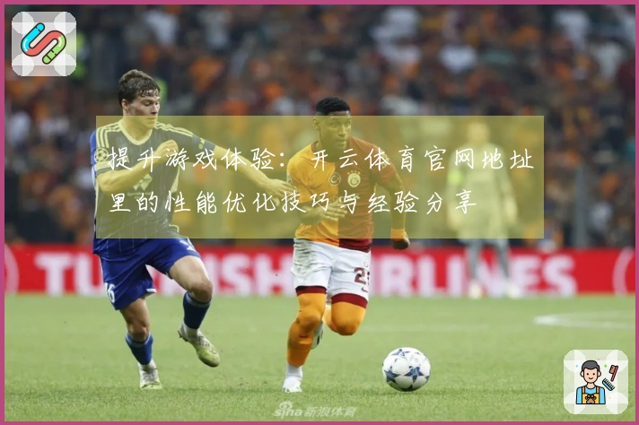 提升游戏体验：开云体育官网地址里的性能优化技巧与经验分享