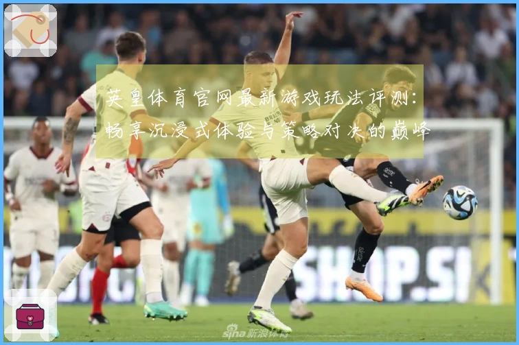 英皇体育官网最新游戏玩法评测：畅享沉浸式体验与策略对决的巅峰时刻