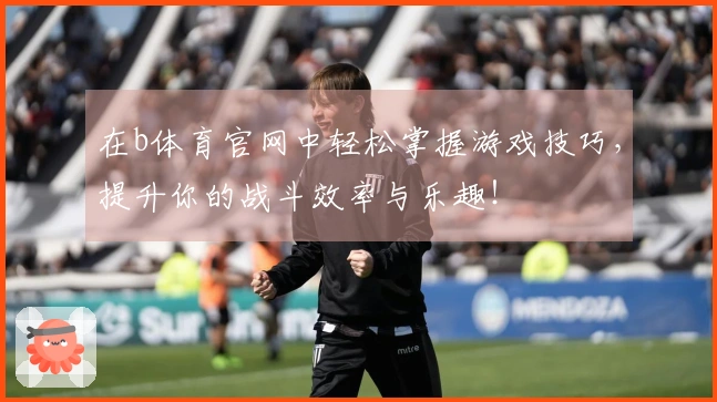 在b体育官网中轻松掌握游戏技巧，提升你的战斗效率与乐趣！