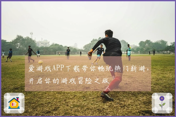 爱游戏APP下载带你畅玩热门新游，开启你的游戏冒险之旅