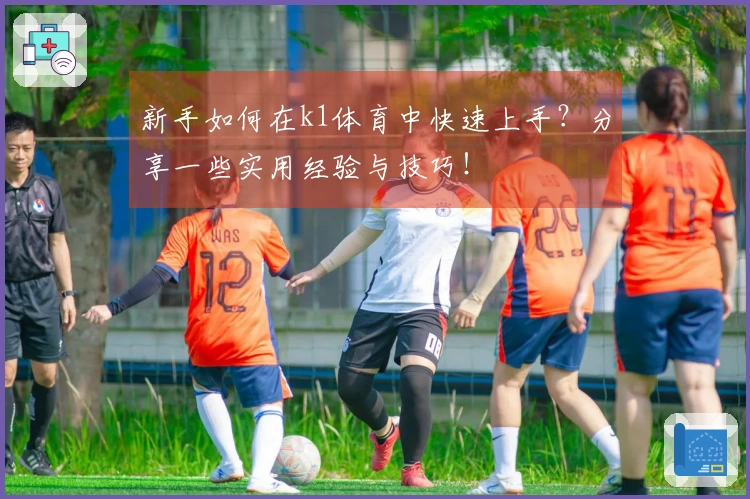 新手如何在k1体育中快速上手？分享一些实用经验与技巧！