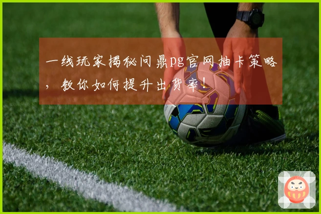 一线玩家揭秘问鼎pg官网抽卡策略,教你如何提升出货率!