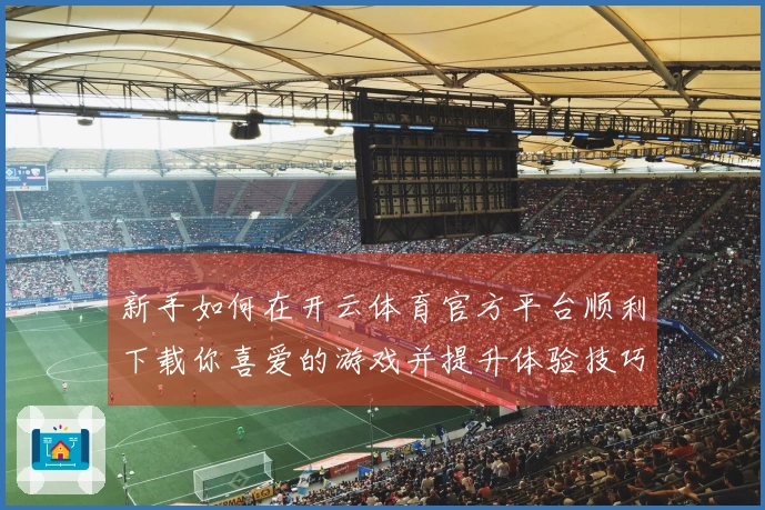 新手如何在开云体育官方平台顺利下载你喜爱的游戏并提升体验技巧