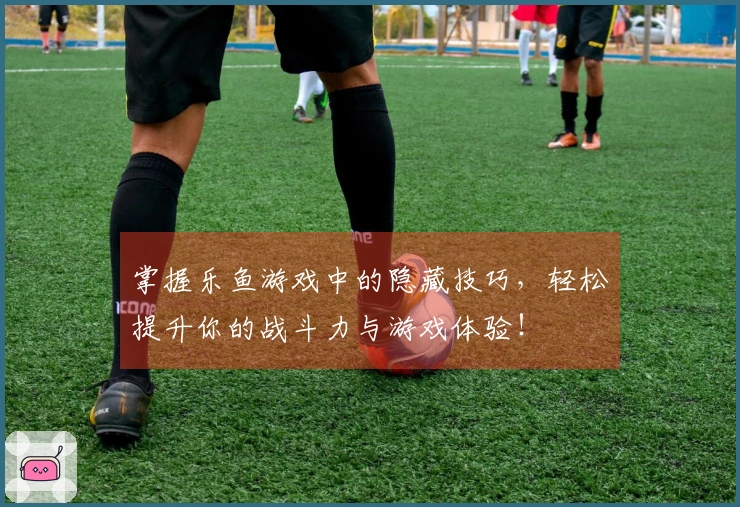 掌握乐鱼游戏中的隐藏技巧，轻松提升你的战斗力与游戏体验！