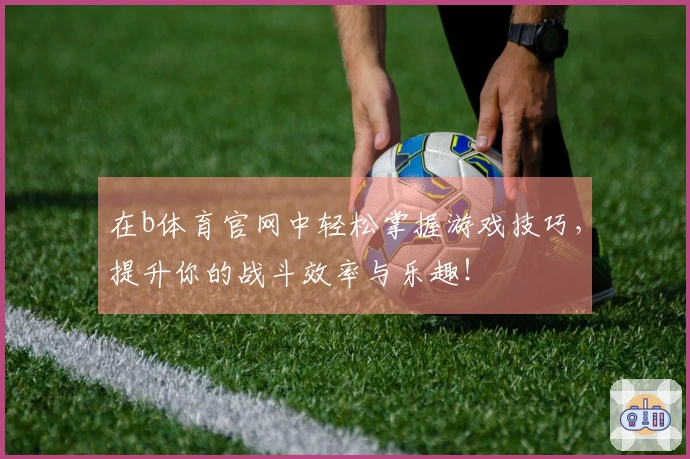 在b体育官网中轻松掌握游戏技巧，提升你的战斗效率与乐趣！