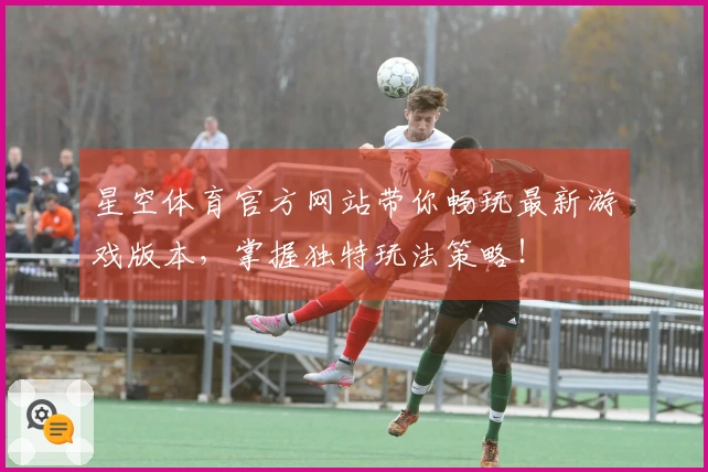 星空体育官方网站带你畅玩最新游戏版本，掌握独特玩法策略！