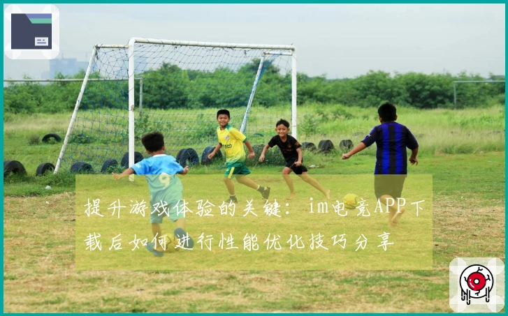 提升游戏体验的关键：im电竞APP下载后如何进行性能优化技巧分享