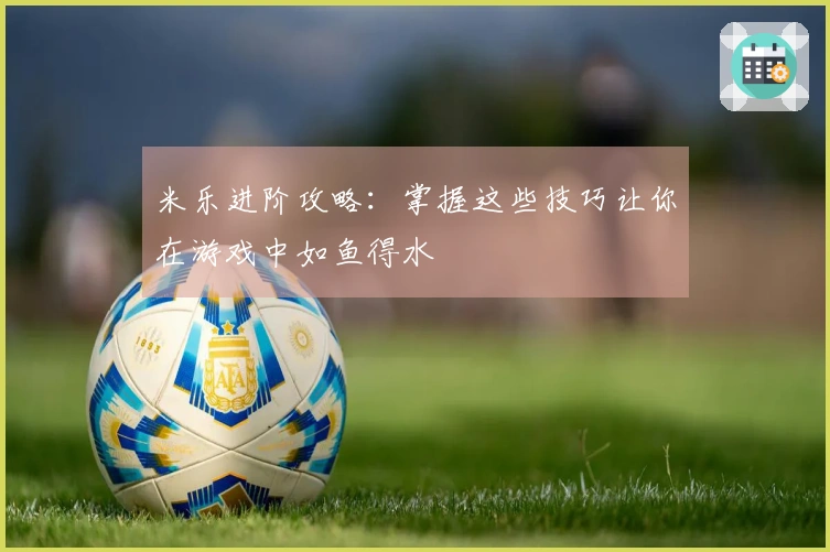 米乐进阶攻略：掌握这些技巧让你在游戏中如鱼得水