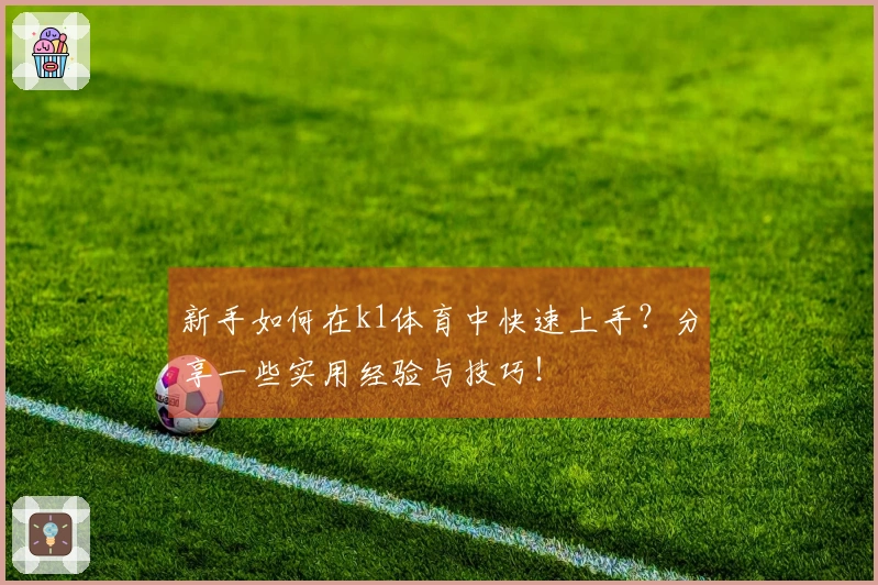 新手如何在k1体育中快速上手？分享一些实用经验与技巧！
