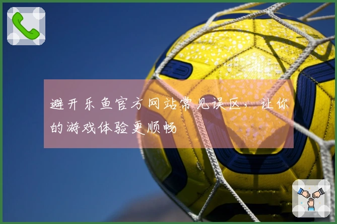避开乐鱼官方网站常见误区，让你的游戏体验更顺畅