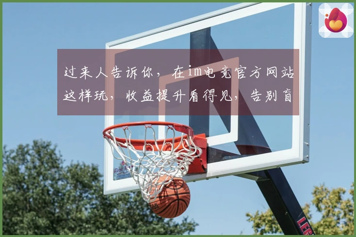 过来人告诉你，在im电竞官方网站这样玩，收益提升看得见，告别盲目摸索。