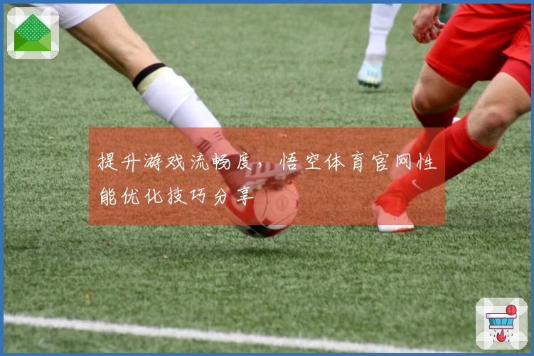 提升游戏流畅度，悟空体育官网性能优化技巧分享