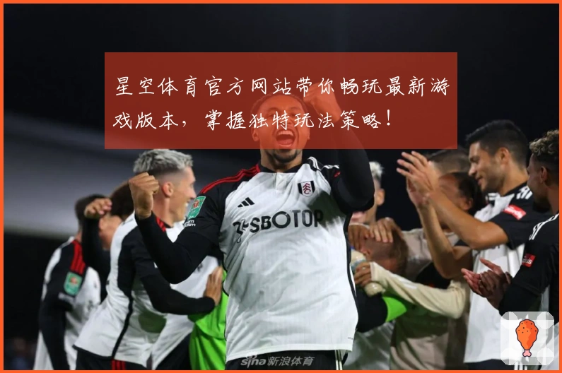 星空体育官方网站带你畅玩最新游戏版本，掌握独特玩法策略！