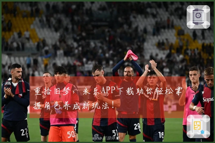 重拾旧梦，米乐APP下载助你轻松掌握角色养成新玩法！