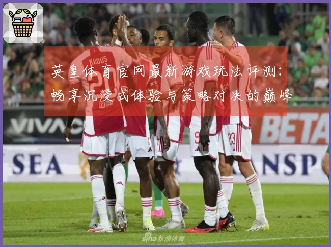 英皇体育官网最新游戏玩法评测：畅享沉浸式体验与策略对决的巅峰时刻
