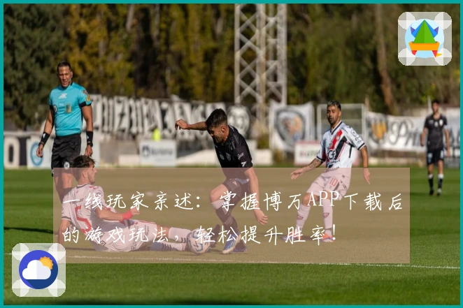 一线玩家亲述：掌握博万APP下载后的游戏玩法，轻松提升胜率！