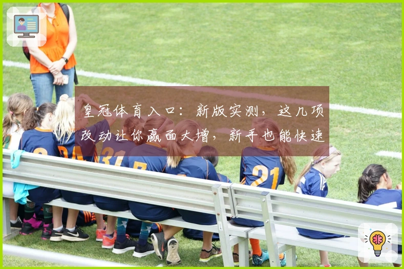 皇冠体育入口：新版实测，这几项改动让你赢面大增，新手也能快速上手！